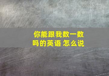 你能跟我数一数吗的英语 怎么说